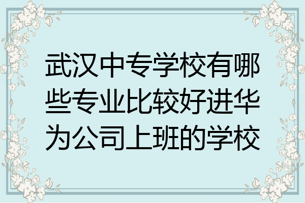 武汉中专学校有哪些专业比较好进华为公司上班的学校