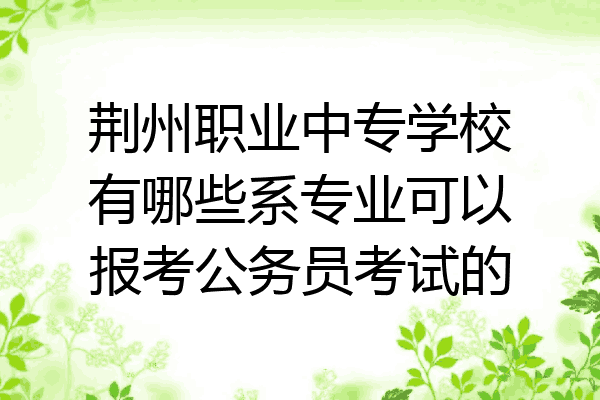 荆州职业中专学校有哪些系专业可以报考公务员考试的