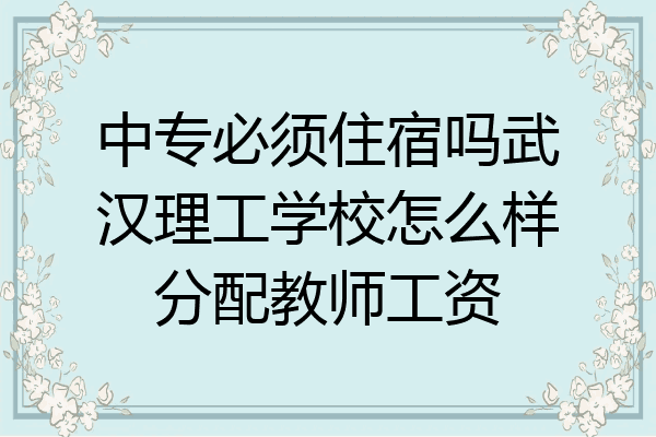 中专必须住宿吗武汉理工学校怎么样分配教师工资