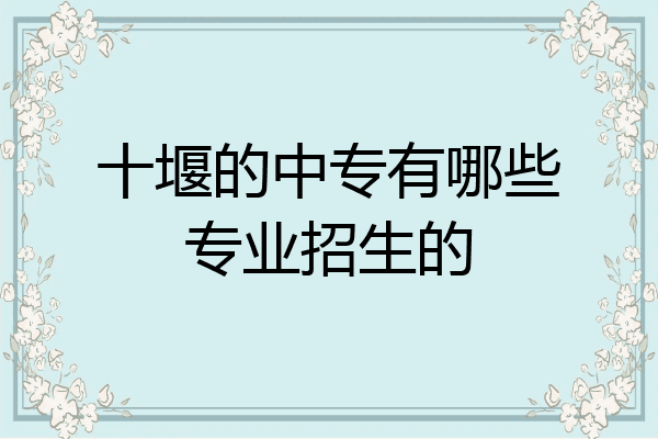 十堰的中专有哪些专业招生的