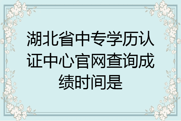 湖北省中专学历认证中心官网查询成绩时间是