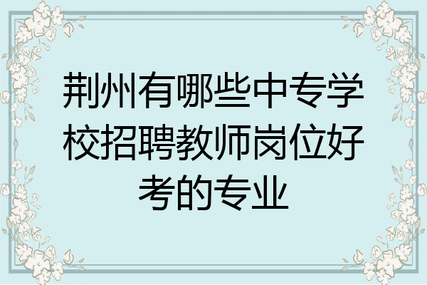 荆州有哪些中专学校招聘教师岗位好考的专业