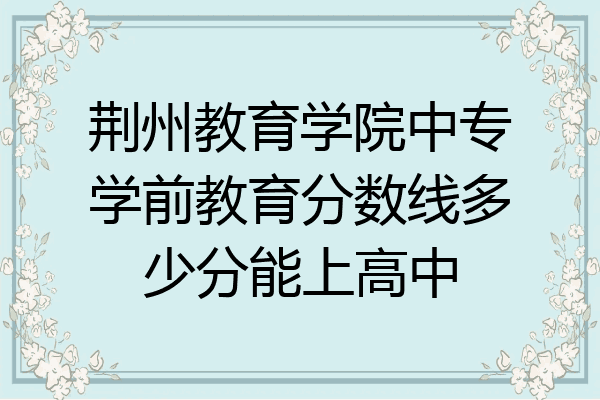 荆州教育学院中专学前教育分数线多少分能上高中