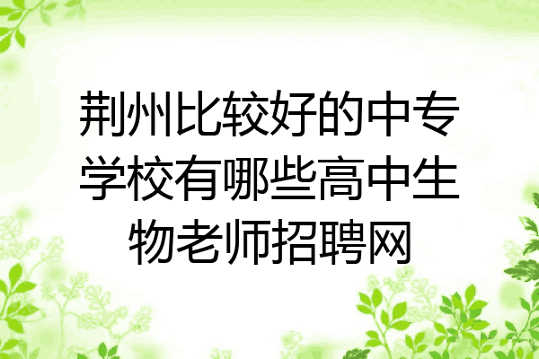 荆州比较好的中专学校有哪些高中生物老师招聘网
