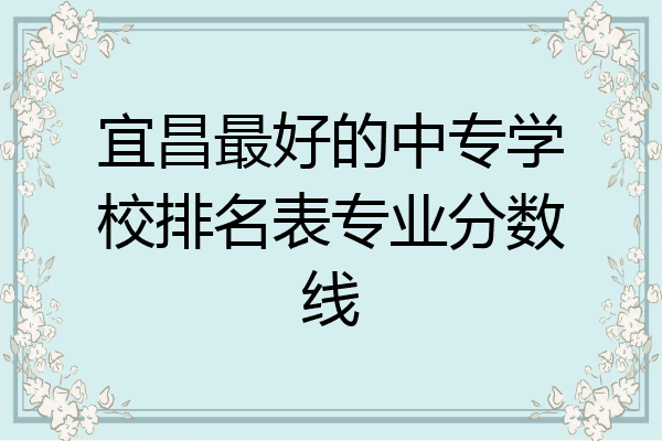 宜昌最好的中专学校排名表专业分数线