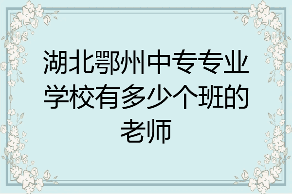 湖北鄂州中专专业学校有多少个班的老师