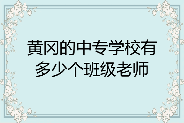 黄冈的中专学校有多少个班级老师