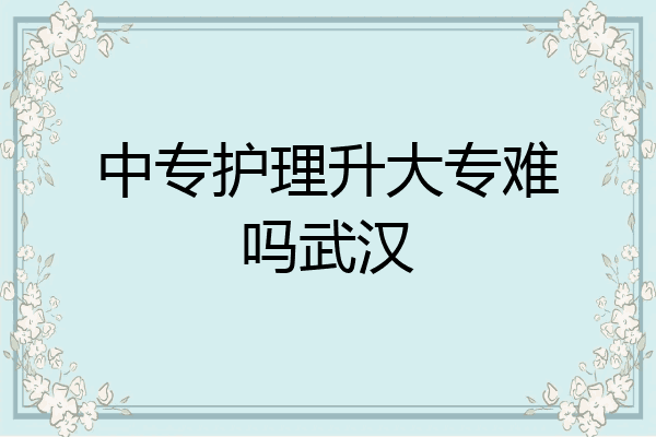 中专护理升大专难吗武汉