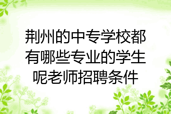 荆州的中专学校都有哪些专业的学生呢老师招聘条件