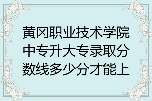 黄冈职业技术学院中专升大专录取分数线多少分才能上
