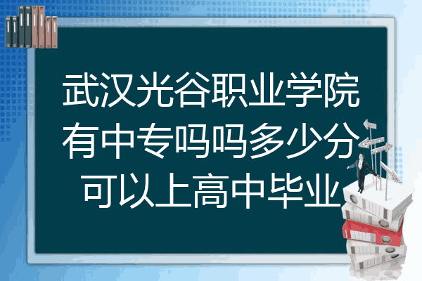 武汉光谷职业学院有中专吗吗多少分可以上高中毕业