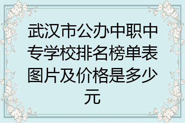 武汉市公办中职中专学校排名榜单表图片及价格是多少元