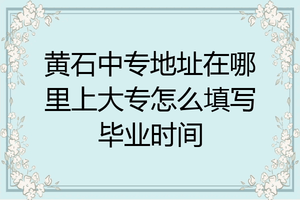黄石中专地址在哪里上大专怎么填写毕业时间