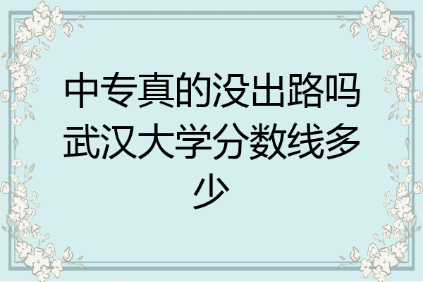 中专真的没出路吗武汉大学分数线多少