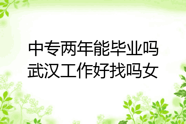 中专两年能毕业吗武汉工作好找吗女