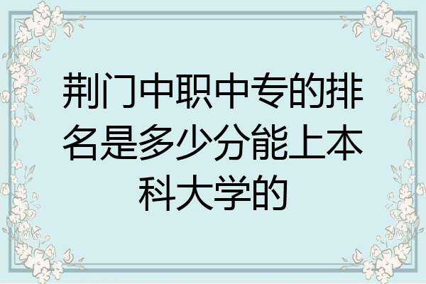 荆门中职中专的排名是多少分能上本科大学的