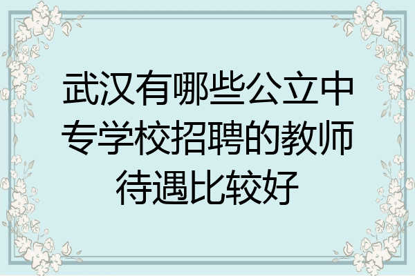 武汉有哪些公立中专学校招聘的教师待遇比较好