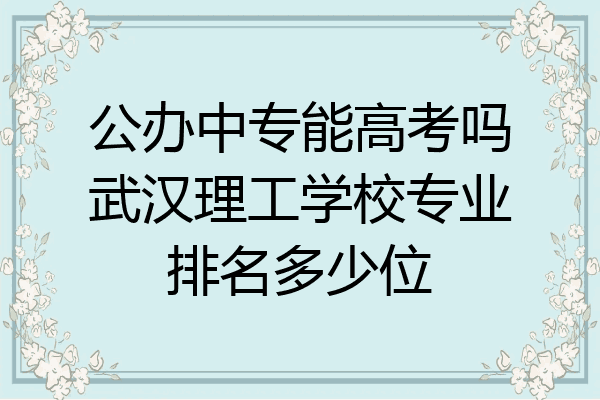 公办中专能高考吗武汉理工学校专业排名多少位
