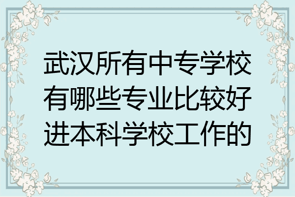 武汉所有中专学校有哪些专业比较好进本科学校工作的