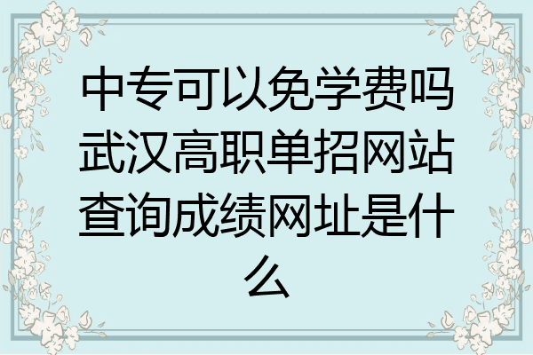 中专可以免学费吗武汉高职单招网站查询成绩网址是什么