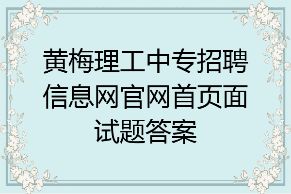 黄梅理工中专招聘信息网官网首页面试题答案