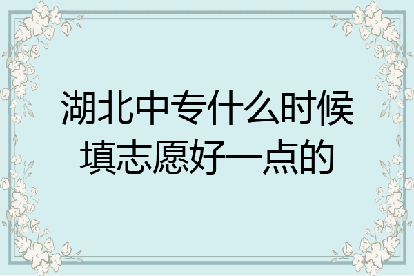 湖北中专什么时候填志愿好一点的
