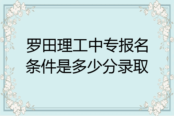 罗田理工中专报名条件是多少分录取
