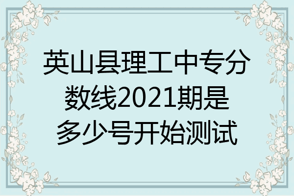 英山县理工中专分数线2021期是多少号开始测试
