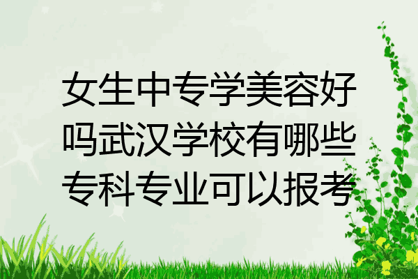 女生中专学美容好吗武汉学校有哪些专科专业可以报考