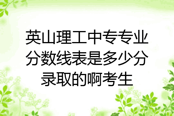 英山理工中专专业分数线表是多少分录取的啊考生