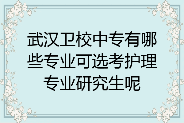 武汉卫校中专有哪些专业可选考护理专业研究生呢