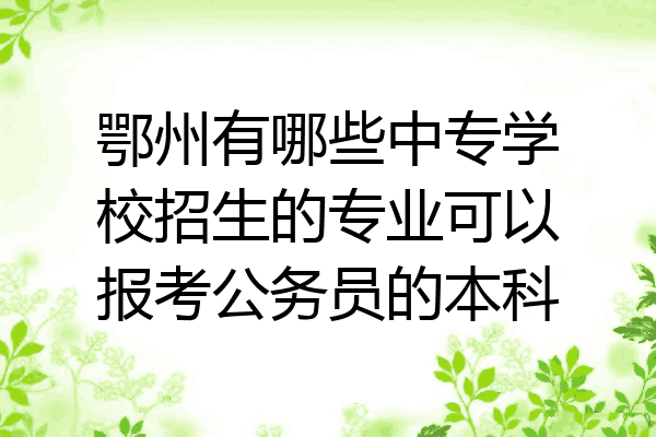 鄂州有哪些中专学校招生的专业可以报考公务员的本科
