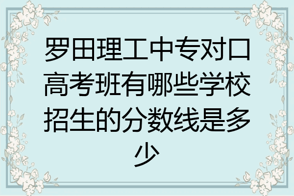 罗田理工中专对口高考班有哪些学校招生的分数线是多少