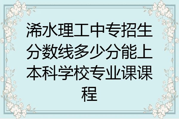浠水理工中专招生分数线多少分能上本科学校专业课课程