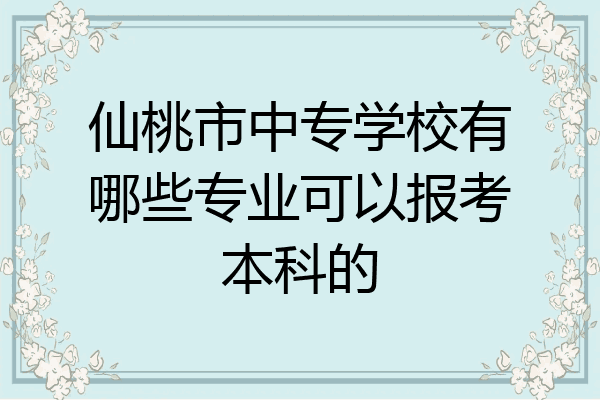 仙桃市中专学校有哪些专业可以报考本科的