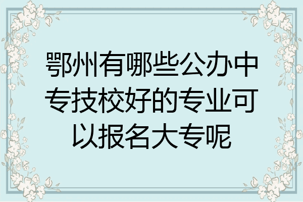鄂州有哪些公办中专技校好的专业可以报名大专呢