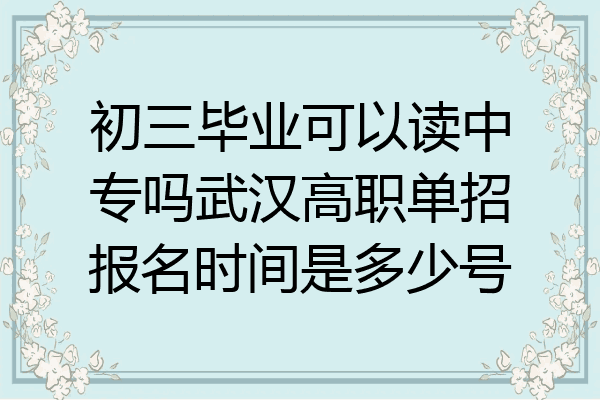 初三毕业可以读中专吗武汉高职单招报名时间是多少号