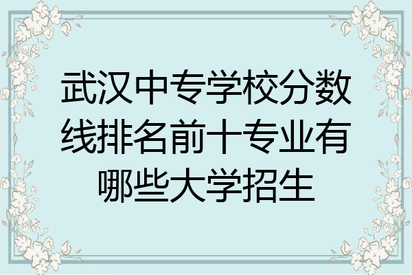 武汉中专学校分数线排名前十专业有哪些大学招生