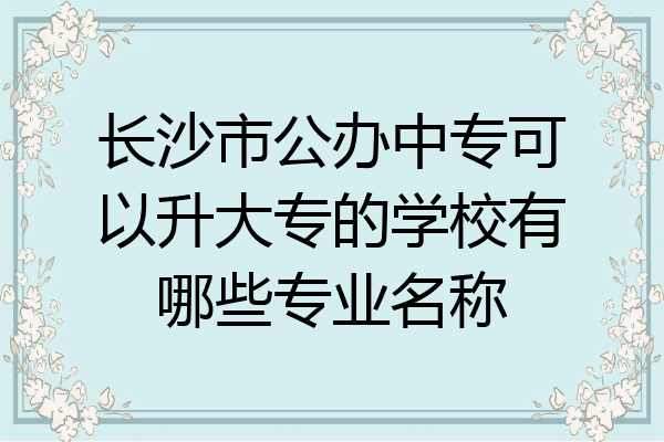 长沙市公办中专可以升大专的学校有哪些专业名称