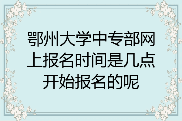 鄂州大学中专部网上报名时间是几点开始报名的呢