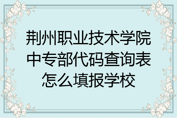 荆州职业技术学院中专部代码查询表怎么填报学校