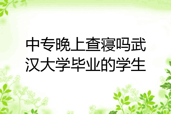 中专晚上查寝吗武汉大学毕业的学生