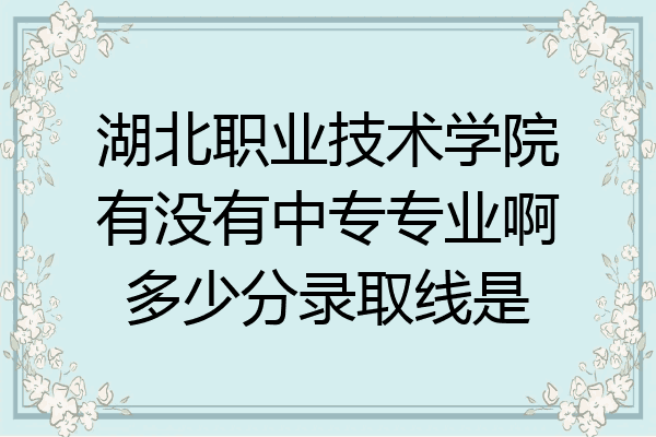 湖北职业技术学院有没有中专专业啊多少分录取线是