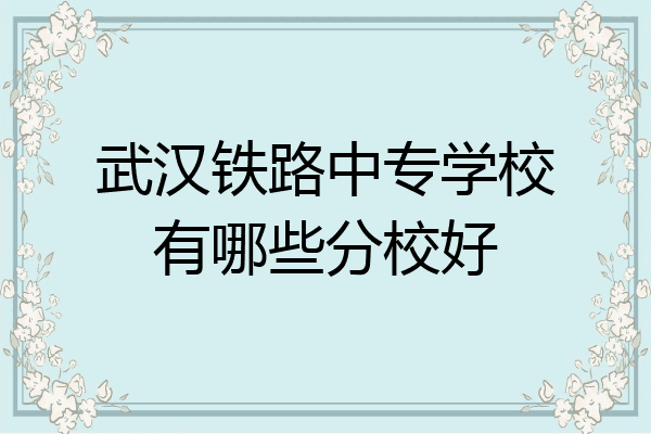 武汉铁路中专学校有哪些分校好