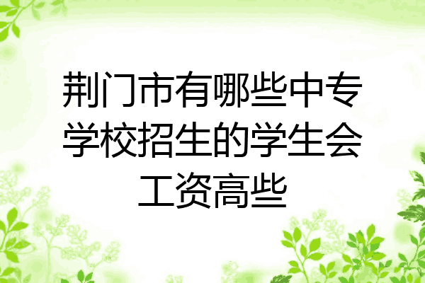 荆门市有哪些中专学校招生的学生会工资高些