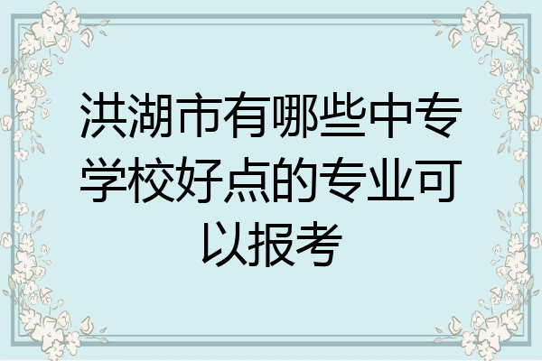洪湖市有哪些中专学校好点的专业可以报考