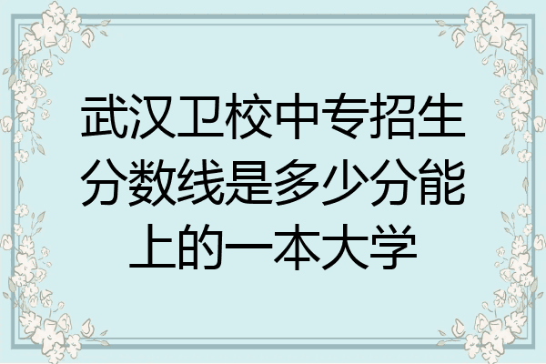 武汉卫校中专招生分数线是多少分能上的一本大学