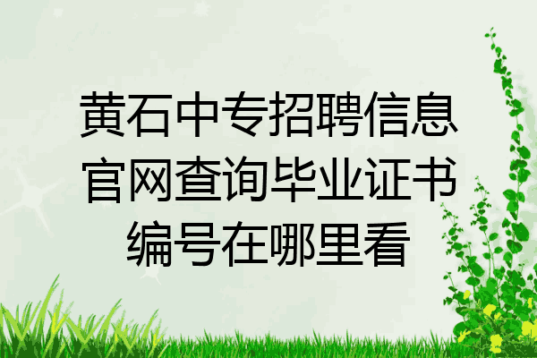 黄石中专招聘信息官网查询毕业证书编号在哪里看