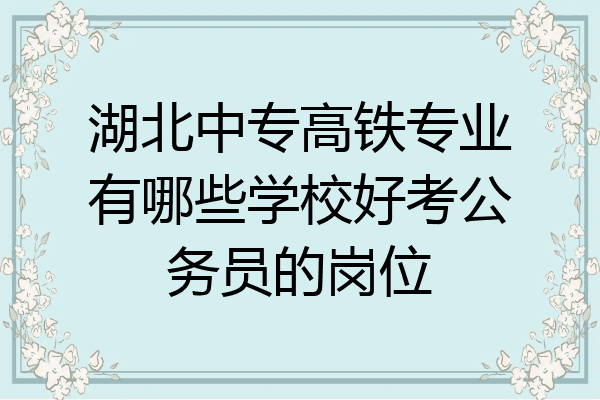 湖北中专高铁专业有哪些学校好考公务员的岗位
