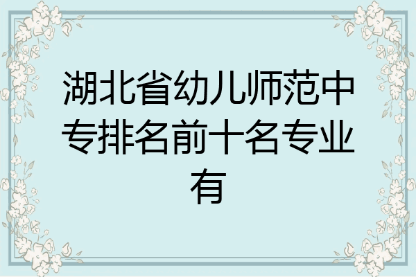 湖北省幼儿师范中专排名前十名专业有